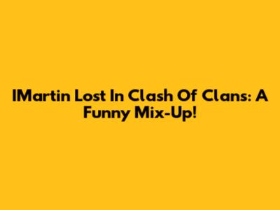 IMartin Lost In Clash Of Clans: A Funny Mix-Up!
