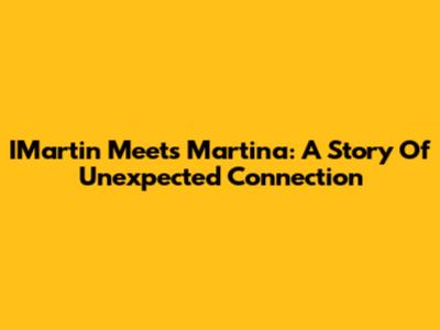 IMartin Meets Martina: A Story Of Unexpected Connection