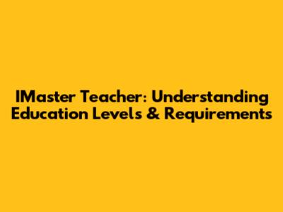 IMaster Teacher: Understanding Education Levels & Requirements