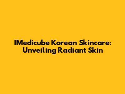 IMedicube Korean Skincare: Unveiling Radiant Skin