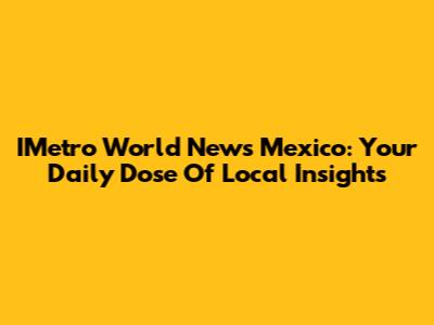 IMetro World News Mexico: Your Daily Dose Of Local Insights