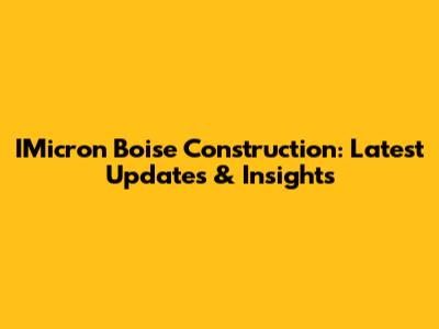 IMicron Boise Construction: Latest Updates & Insights