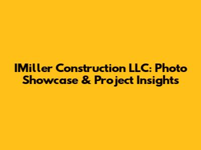 IMiller Construction LLC: Photo Showcase & Project Insights