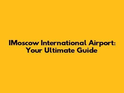IMoscow International Airport: Your Ultimate Guide