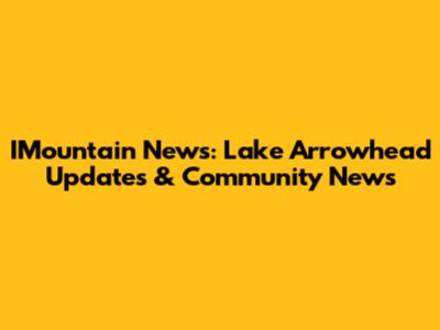IMountain News: Lake Arrowhead Updates & Community News