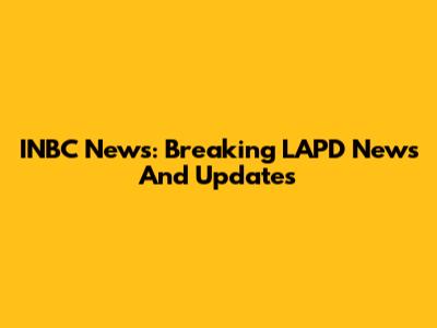 INBC News: Breaking LAPD News And Updates