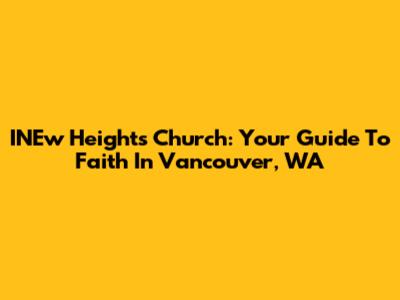INEw Heights Church: Your Guide To Faith In Vancouver, WA