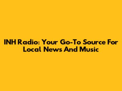 INH Radio: Your Go-To Source For Local News And Music