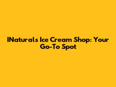 INaturals Ice Cream Shop: Your Go-To Spot