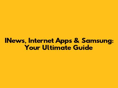 INews, Internet Apps & Samsung: Your Ultimate Guide