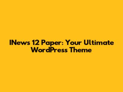 INews 12 Paper: Your Ultimate WordPress Theme
