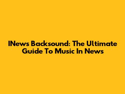 INews Backsound: The Ultimate Guide To Music In News