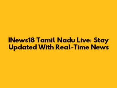 INews18 Tamil Nadu Live: Stay Updated With Real-Time News
