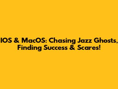 IOS & MacOS: Chasing Jazz Ghosts, Finding Success & Scares!