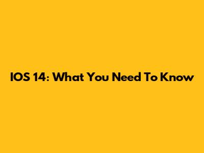 IOS 14: What You Need To Know