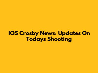 IOS Crosby News: Updates On Today's Shooting