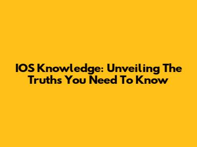 IOS Knowledge: Unveiling The Truths You Need To Know