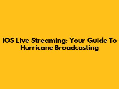 IOS Live Streaming: Your Guide To Hurricane Broadcasting