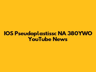 IOS Pseudoplastissc NA 380YWO YouTube News
