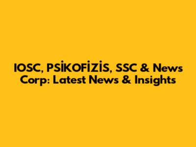 IOSC, PSİKOFİZİS, SSC & News Corp: Latest News & Insights