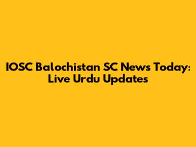 IOSC Balochistan SC News Today: Live Urdu Updates