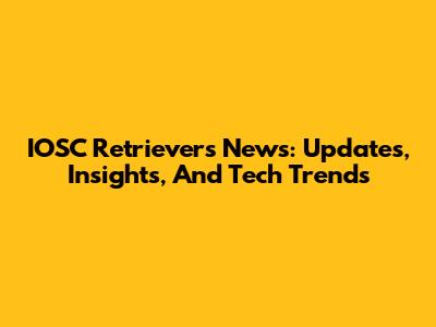 IOSC Retrievers News: Updates, Insights, And Tech Trends