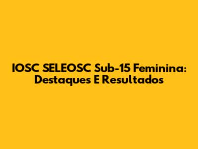 IOSC SELEOSC Sub-15 Feminina: Destaques E Resultados
