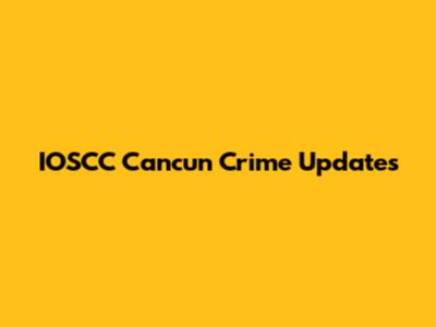 IOSCC Cancun Crime Updates