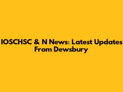 IOSCHSC & N News: Latest Updates From Dewsbury