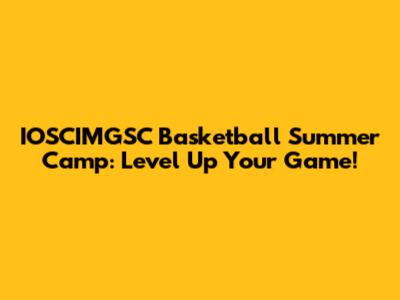 IOSCIMGSC Basketball Summer Camp: Level Up Your Game!