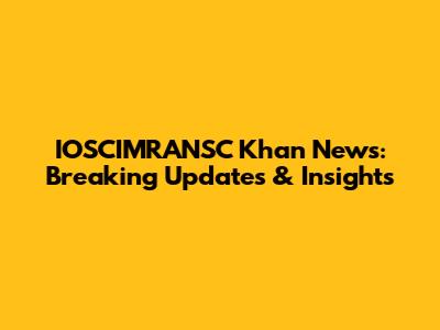 IOSCIMRANSC Khan News: Breaking Updates & Insights