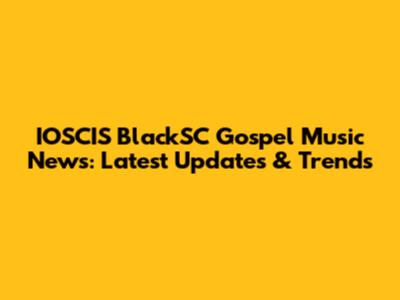 IOSCIS BlackSC Gospel Music News: Latest Updates & Trends