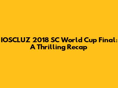 IOSCLUZ 2018 SC World Cup Final: A Thrilling Recap
