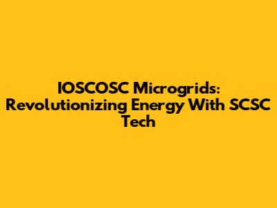 IOSCOSC Microgrids: Revolutionizing Energy With SCSC Tech