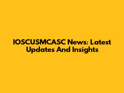 IOSCUSMCASC News: Latest Updates And Insights