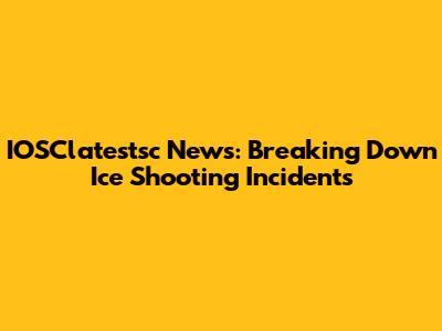 IOSClatestsc News: Breaking Down Ice Shooting Incidents