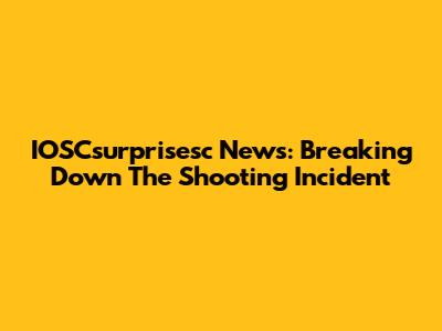 IOSCsurprisesc News: Breaking Down The Shooting Incident