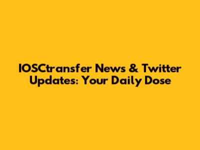 IOSCtransfer News & Twitter Updates: Your Daily Dose