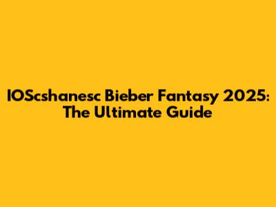 IOScshanesc Bieber Fantasy 2025: The Ultimate Guide