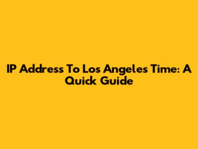 IP Address To Los Angeles Time: A Quick Guide
