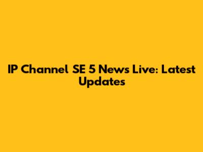 IP Channel SE 5 News Live: Latest Updates