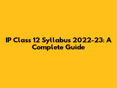 IP Class 12 Syllabus 2022-23: A Complete Guide