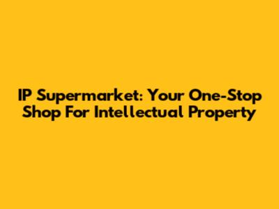 IP Supermarket: Your One-Stop Shop For Intellectual Property