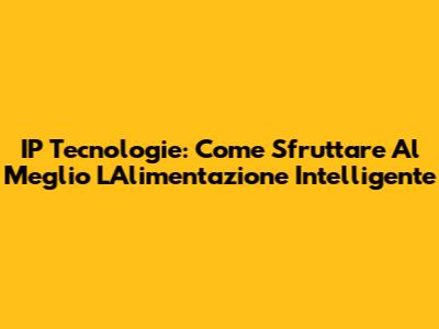 IP Tecnologie: Come Sfruttare Al Meglio L'Alimentazione Intelligente
