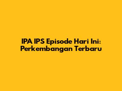 IPA IPS Episode Hari Ini: Perkembangan Terbaru