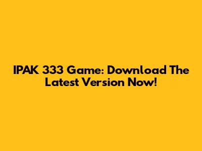 IPAK 333 Game: Download The Latest Version Now!