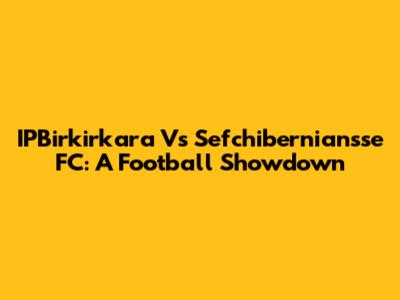 IPBirkirkara Vs Sefchiberniansse FC: A Football Showdown