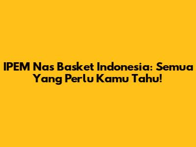 IPEM Nas Basket Indonesia: Semua Yang Perlu Kamu Tahu!