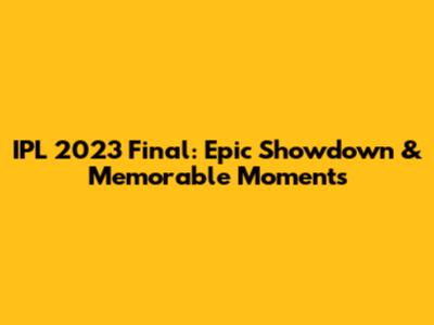 IPL 2023 Final: Epic Showdown & Memorable Moments