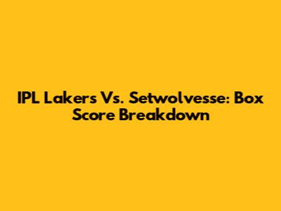 IPL Lakers Vs. Setwolvesse: Box Score Breakdown